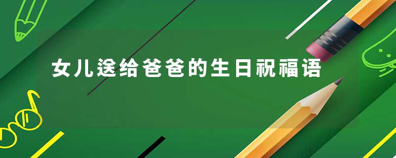 女儿送给爸爸的生日祝福语