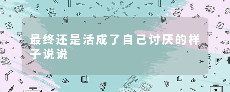 最终还是活成了自己讨厌的样子说说