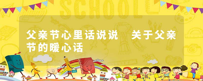 父亲节心里话说说 关于父亲节的暖心话