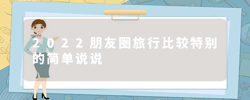2022朋友圈旅行比较特别的简单说说