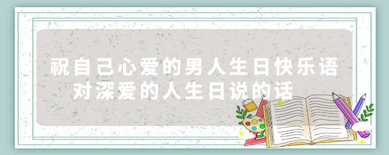 祝自己心爱的男人生日快乐语 对深爱的人生日说的话