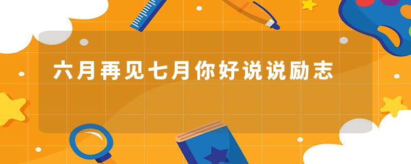 六月再见七月你好说说励志