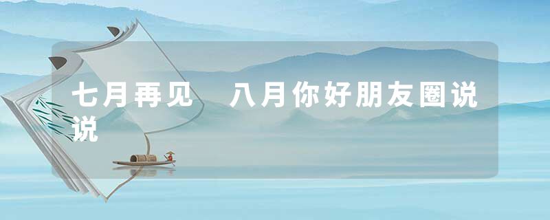 七月再见 八月你好朋友圈说说