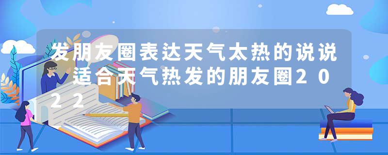 发朋友圈表达天气太热的说说 适合天气热发的朋友圈2022