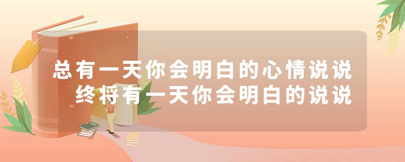 总有一天你会明白的心情说说 终将有一天你会明白的说说