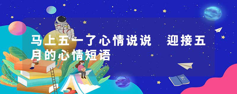 马上五一了心情说说 迎接五月的心情短语