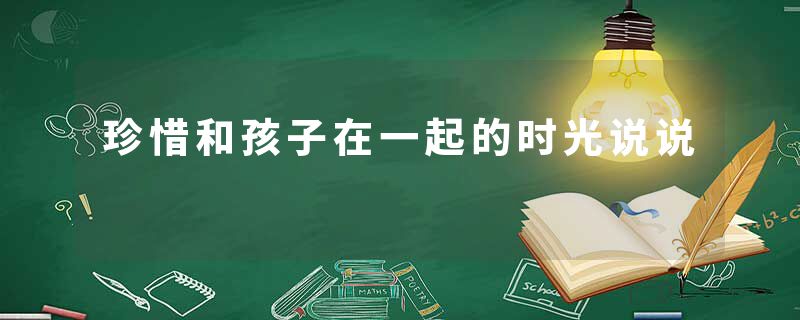珍惜和孩子在一起的时光说说