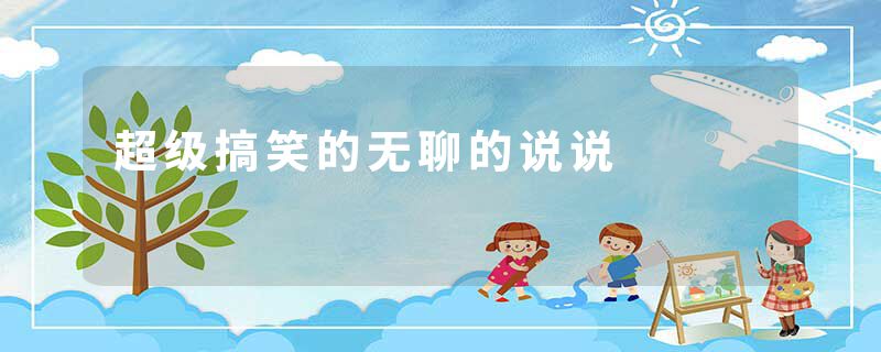 超级搞笑的无聊的说说
