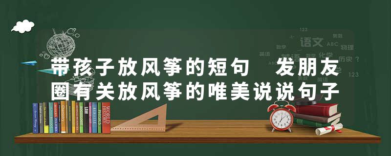 带孩子放风筝的短句 发朋友圈有关放风筝的唯美说说句子