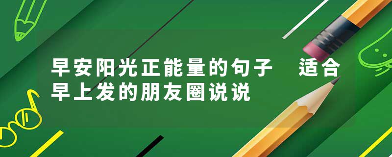 早安阳光正能量的句子 适合早上发的朋友圈说说