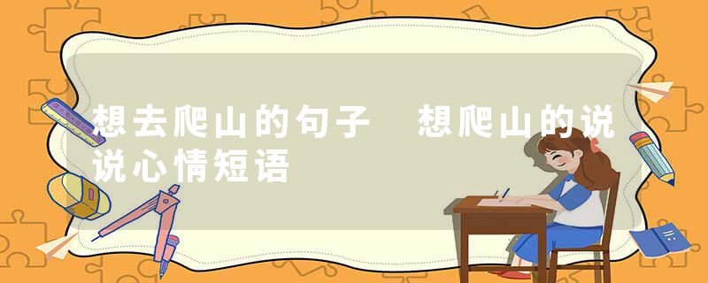 想去爬山的句子 想爬山的说说心情短语