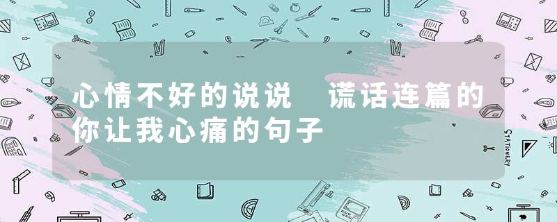 心情不好的说说 谎话连篇的你让我心痛的句子