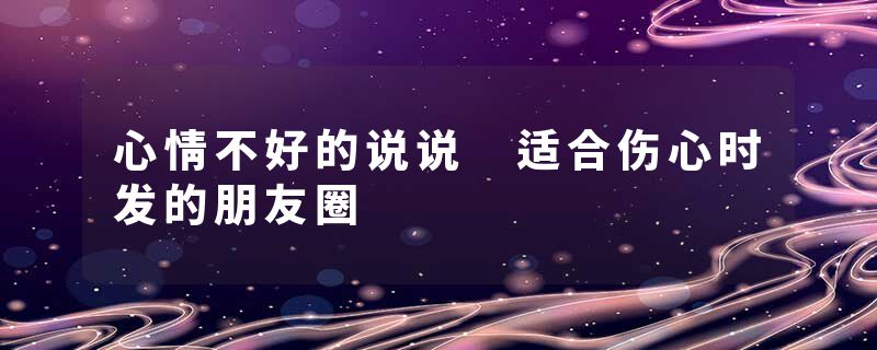 心情不好的说说 适合伤心时发的朋友圈