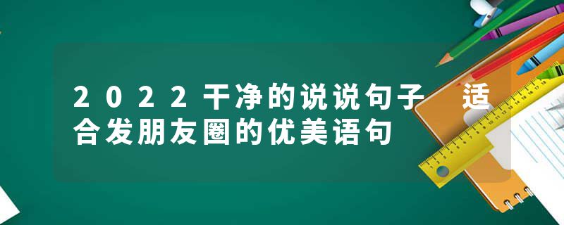 2022干净的说说句子 适合发朋友圈的优美语句