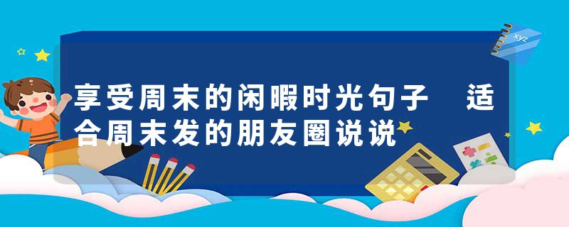 享受周末的闲暇时光句子 适合周末发的朋友圈说说