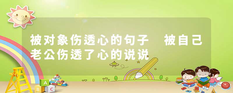 被对象伤透心的句子 被自己老公伤透了心的说说
