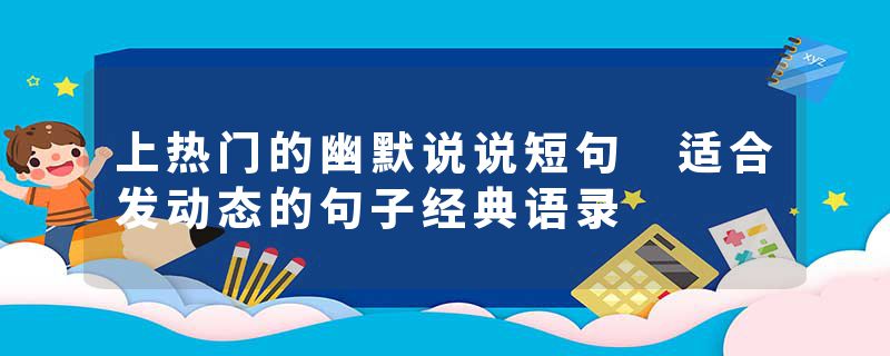 上热门的幽默说说短句 适合发动态的句子经典语录