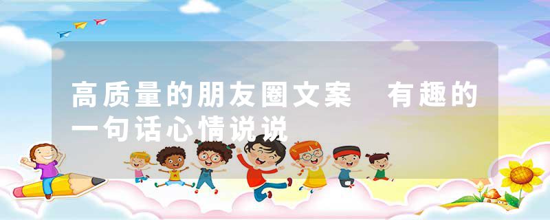 高质量的朋友圈文案 有趣的一句话心情说说