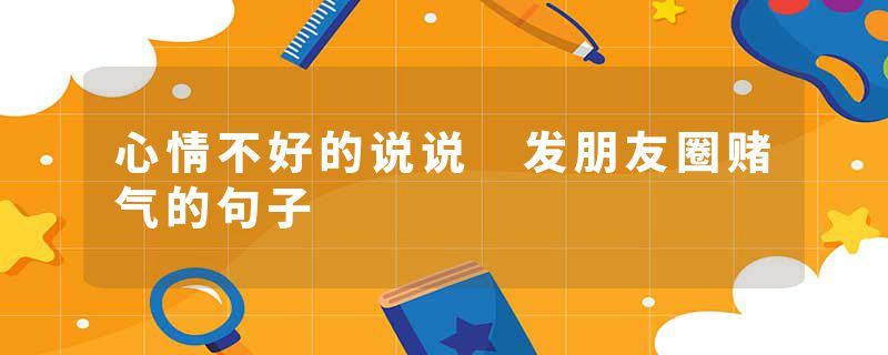 心情不好的说说 发朋友圈赌气的句子