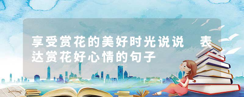 享受赏花的美好时光说说 表达赏花好心情的句子