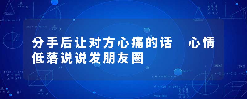 分手后让对方心痛的话 心情低落说说发朋友圈
