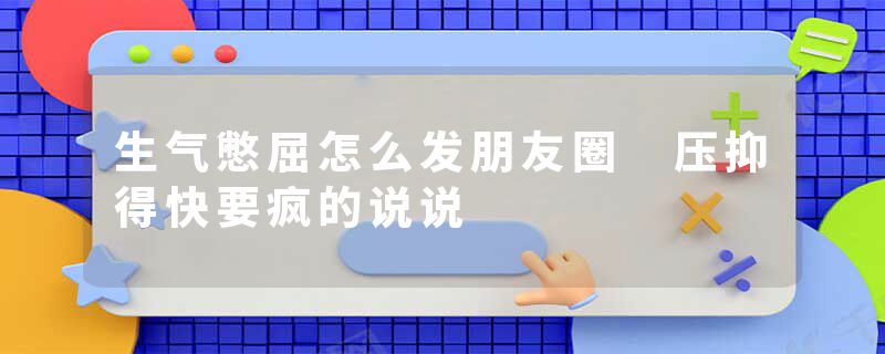 生气憋屈怎么发朋友圈 压抑得快要疯的说说