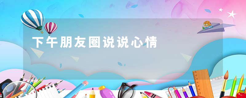 下午朋友圈说说心情