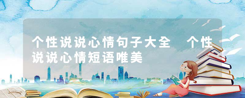 个性说说心情句子大全 个性说说心情短语唯美