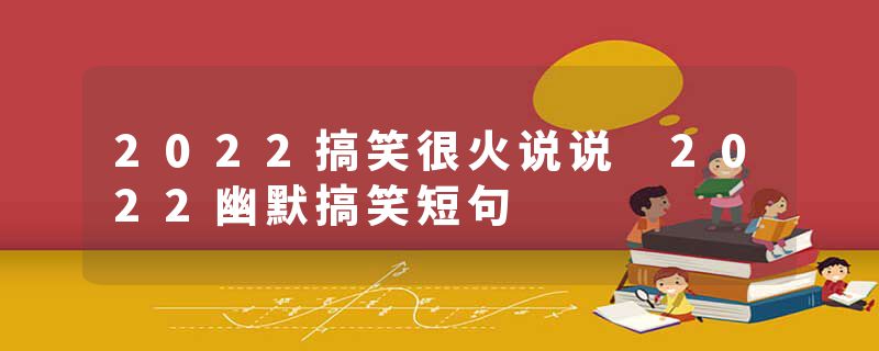 2022搞笑很火说说 2022幽默搞笑短句
