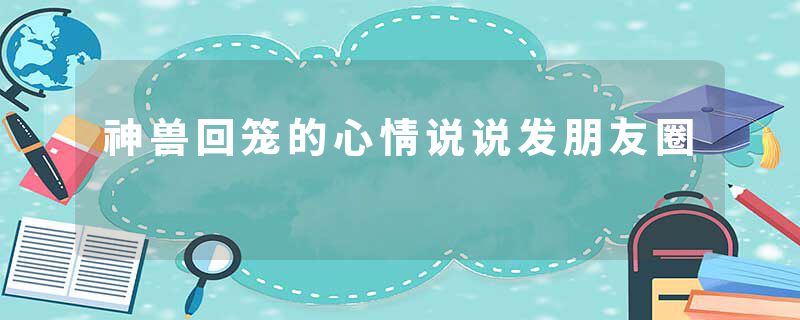 神兽回笼的心情说说发朋友圈