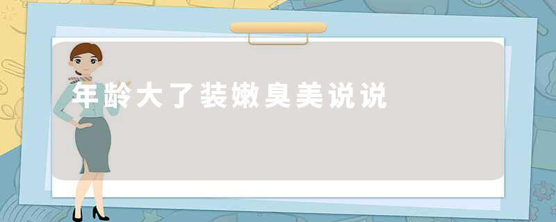 年龄大了装嫩臭美说说