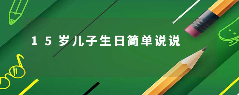15岁儿子生日简单说说