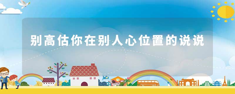 别高估你在别人心位置的说说