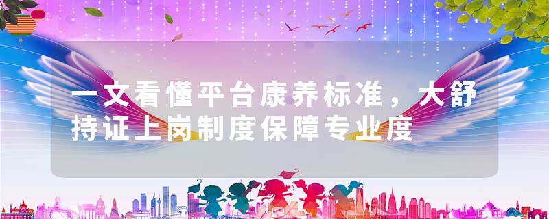 一文看懂平台康养标准，大舒持证上岗制度保障专业度