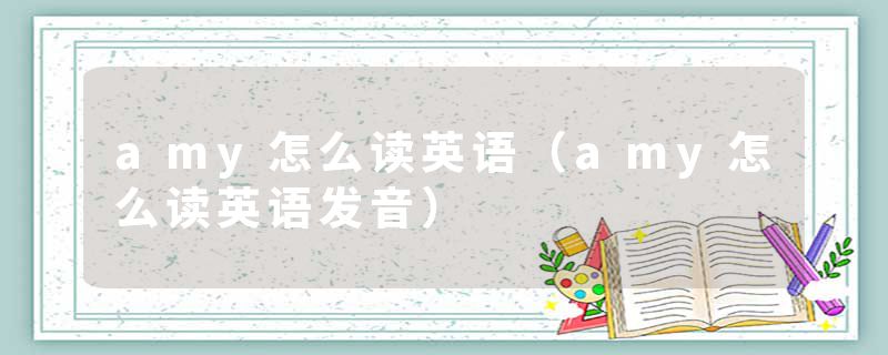 amy怎么读英语（amy怎么读英语发音）