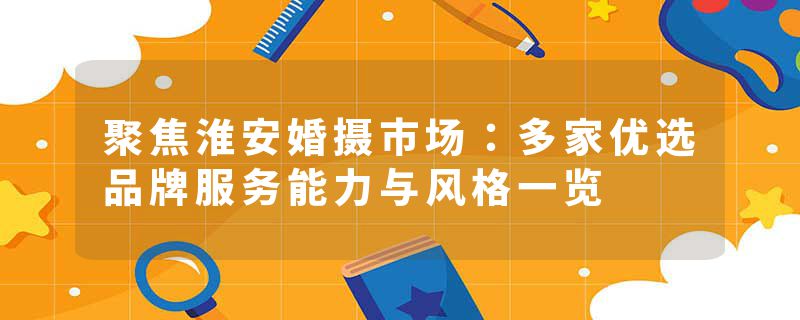 聚焦淮安婚摄市场：多家优选品牌服务能力与风格一览