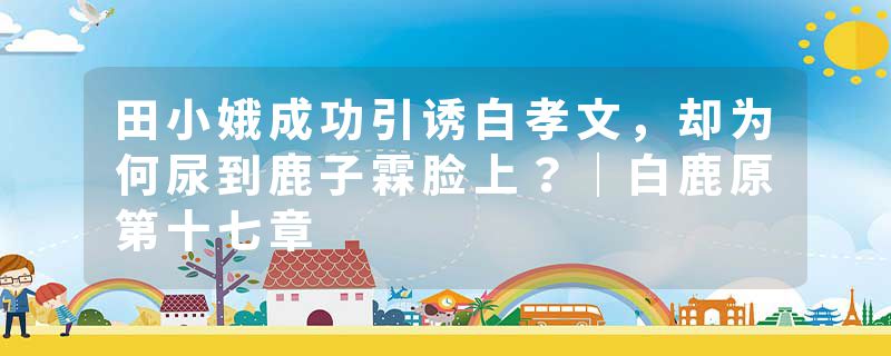 田小娥成功引诱白孝文，却为何尿到鹿子霖脸上？｜白鹿原第十七章