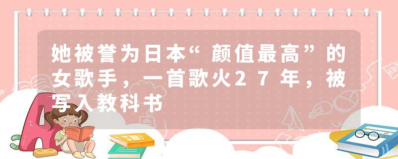 她被誉为日本“颜值最高”的女歌手，一首歌火27年，被写入教科书