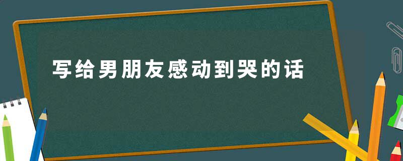 写给男朋友感动到哭的话