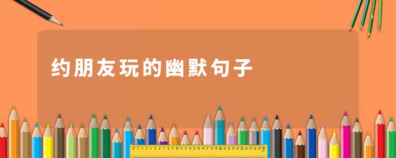 约朋友玩的幽默句子