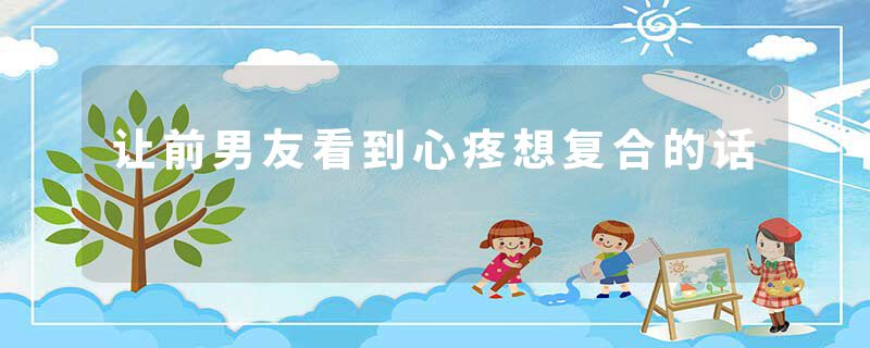 让前男友看到心疼想复合的话