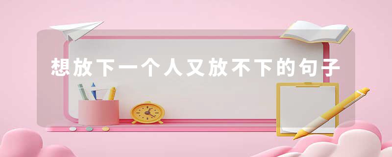 想放下一个人又放不下的句子