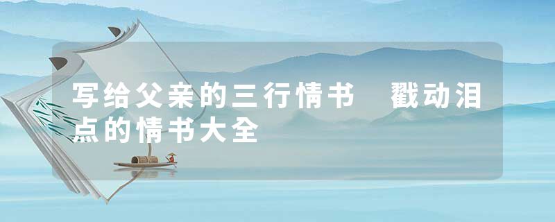 写给父亲的三行情书 戳动泪点的情书大全