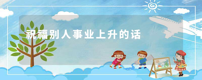 祝福别人事业上升的话