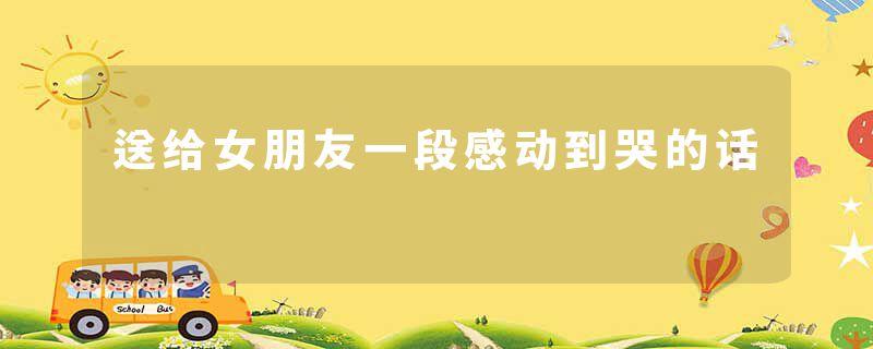 送给女朋友一段感动到哭的话