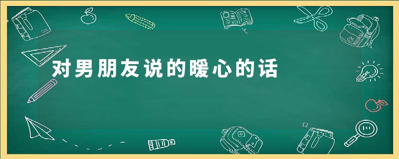 对男朋友说的暖心的话