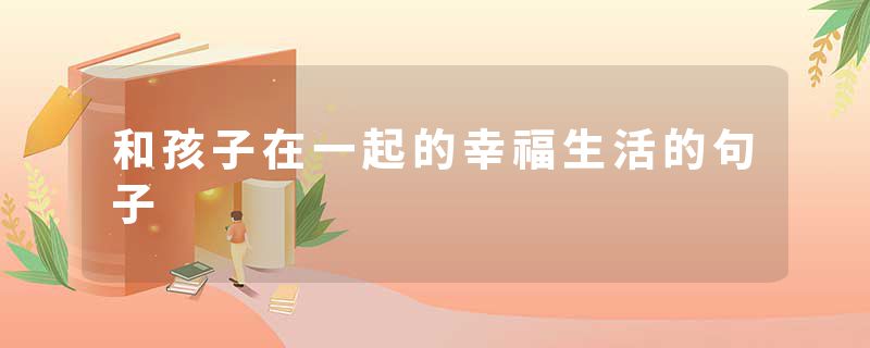 和孩子在一起的幸福生活的句子