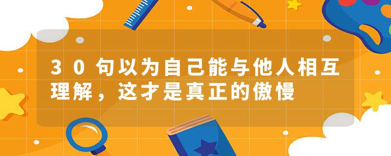 30句以为自己能与他人相互理解，这才是真正的傲慢