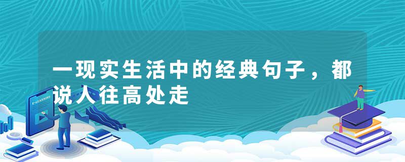 一现实生活中的经典句子，都说人往高处走