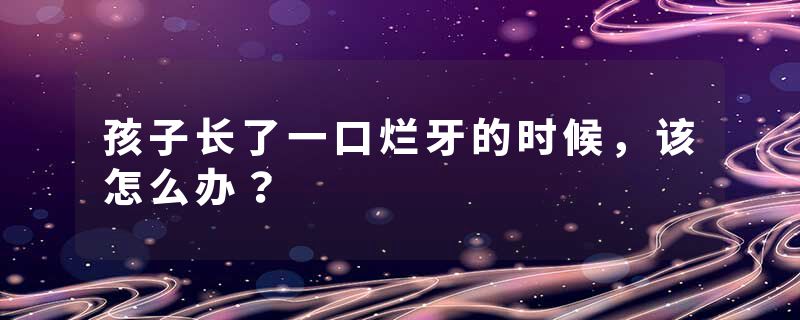 孩子长了一口烂牙的时候，该怎么办？